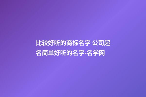 比较好听的商标名字 公司起名简单好听的名字-名学网-第1张-公司起名-玄机派